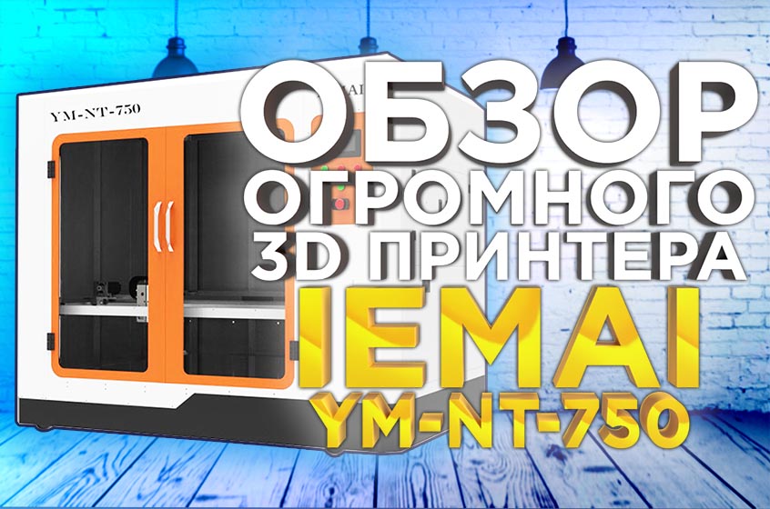 Обзор промышленного 3D принтера с большой областью печати IEMAI NT 750