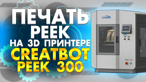 Как печатать peek пластиком  на 3D принтере Creatbot PEEK 300. Описание технологии 3D печати peek.