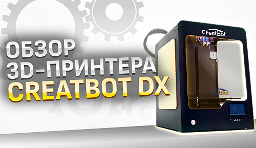 Обзор 3d принтера Creatbot DX