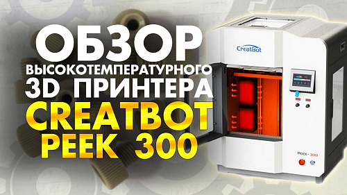 Промышленный 3D принтер для печати инженерными пластиками CreatBot PEEK 300. Обзор 2020 года.